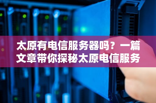 太原有电信服务器吗？一篇文章带你探秘太原电信服务器租用指南！