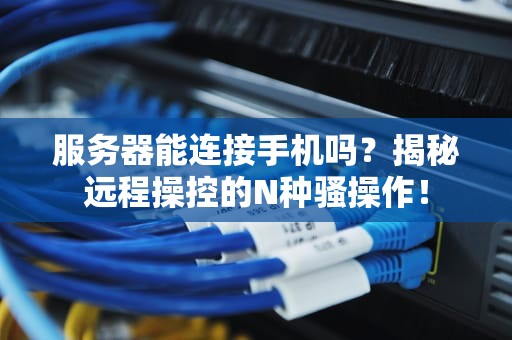服务器能连接手机吗？揭秘远程操控的N种骚操作！