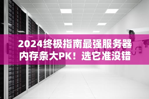2024终极指南最强服务器内存条大PK！选它准没错