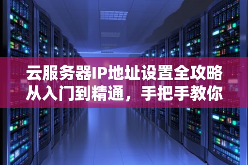 云服务器IP地址设置全攻略从入门到精通，手把手教你玩转云端！