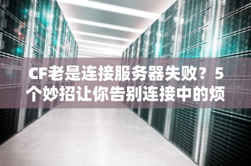 CF老是连接服务器失败？5个妙招让你告别连接中的烦恼！