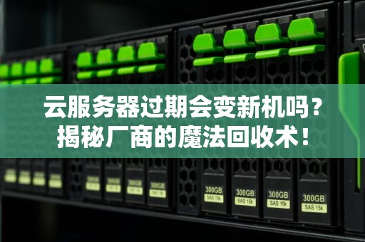 云服务器过期会变新机吗？揭秘厂商的魔法回收术！