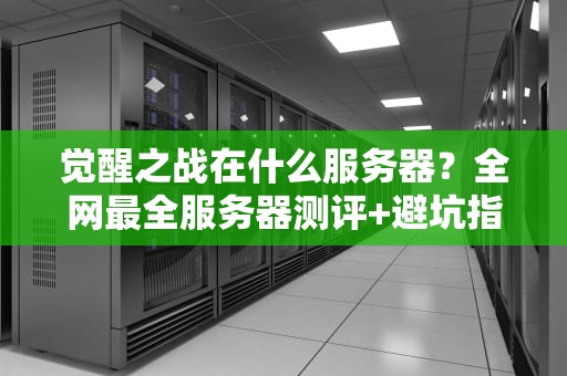 觉醒之战在什么服务器？全网最全服务器测评+避坑指南！