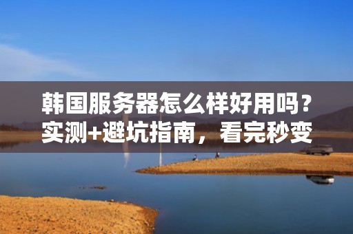 韩国服务器怎么样好用吗？实测+避坑指南，看完秒变老司机！