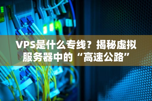 VPS是什么专线？揭秘虚拟服务器中的“高速公路”