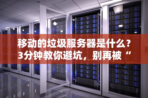 移动的垃圾服务器是什么？3分钟教你避坑，别再被“土豆服务器”气到摔手机！