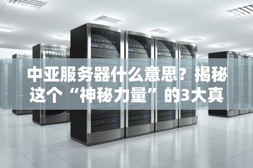 中亚服务器什么意思？揭秘这个“神秘力量”的3大真相！