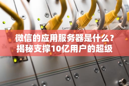 微信的应用服务器是什么？揭秘支撑10亿用户的超级大脑！