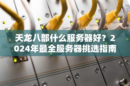 天龙八部什么服务器好？2024年最全服务器挑选指南，老玩家吐血推荐！