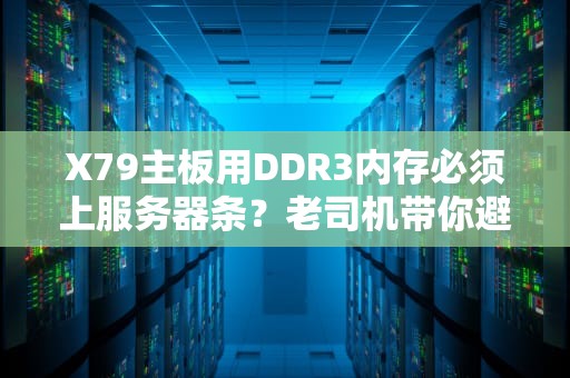 X79主板用DDR3内存必须上服务器条？老司机带你避坑！省钱又稳如狗！