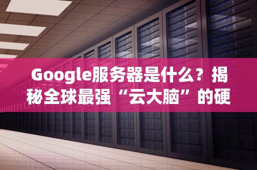 Google服务器是什么？揭秘全球最强“云大脑”的硬核内幕！