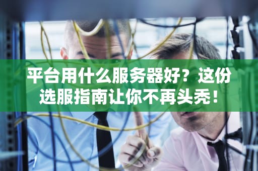 平台用什么服务器好？这份选服指南让你不再头秃！