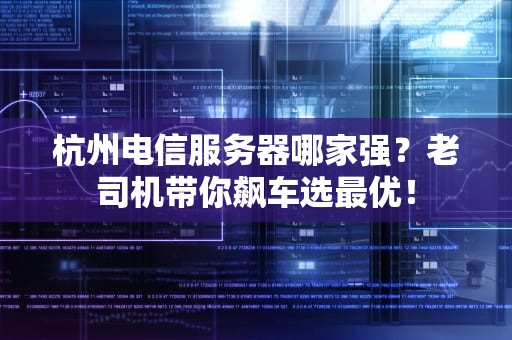 杭州电信服务器哪家强？老司机带你飙车选最优！