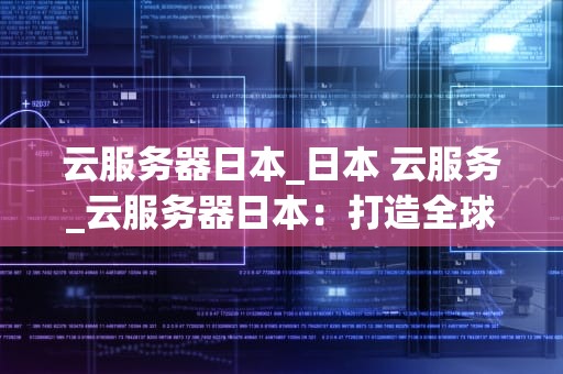 云服务器日本_日本 云服务_云服务器日本：打造全球领先的云计算基础设施