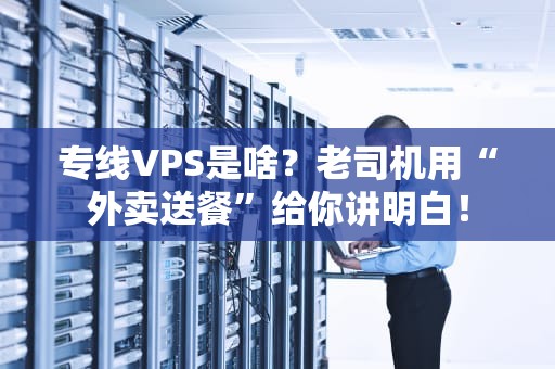 专线VPS是啥？老司机用“外卖送餐”给你讲明白！
