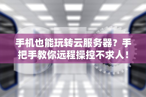 手机也能玩转云服务器？手把手教你远程操控不求人！