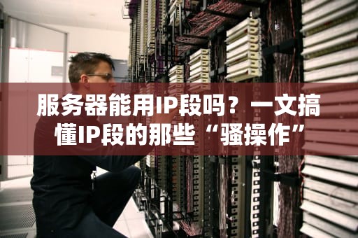 服务器能用IP段吗？一文搞懂IP段的那些“骚操作”