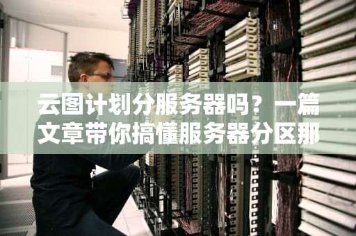 云图计划分服务器吗？一篇文章带你搞懂服务器分区那些事儿！