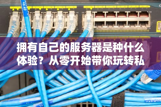 拥有自己的服务器是种什么体验？从零开始带你玩转私人服务器！
