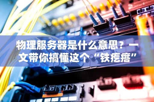 物理服务器是什么意思？一文带你搞懂这个“铁疙瘩”的硬核真相！
