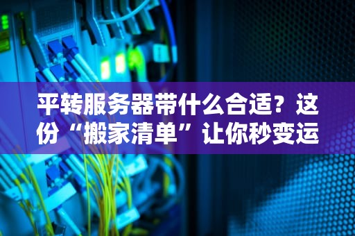 平转服务器带什么合适？这份“搬家清单”让你秒变运维老司机！