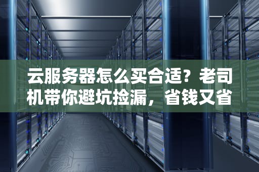 云服务器怎么买合适？老司机带你避坑捡漏，省钱又省心！