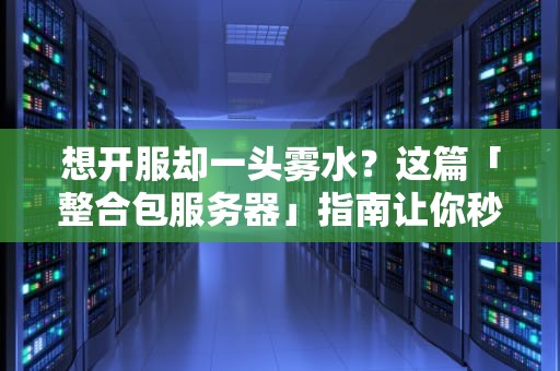 想开服却一头雾水？这篇「整合包服务器」指南让你秒变老司机！