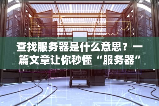 查找服务器是什么意思？一篇文章让你秒懂“服务器”那些事儿！