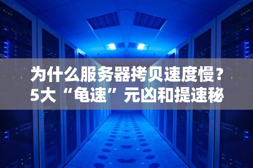 为什么服务器拷贝速度慢？5大“龟速”元凶和提速秘籍大公开！
