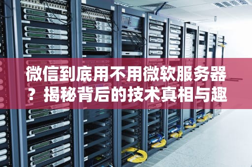 微信到底用不用微软服务器？揭秘背后的技术真相与趣闻！