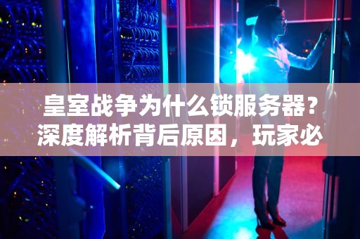 皇室战争为什么锁服务器？深度解析背后原因，玩家必看！