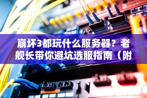 崩坏3都玩什么服务器？老舰长带你避坑选服指南（附性能实测）
