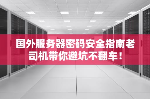 国外服务器密码安全指南老司机带你避坑不翻车！