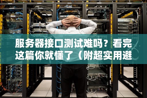 服务器接口测试难吗？看完这篇你就懂了（附超实用避坑指南）
