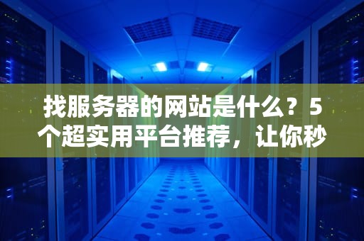 找服务器的网站是什么？5个超实用平台推荐，让你秒变服务器老司机！