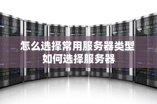 怎么选择常用服务器类型 如何选择服务器