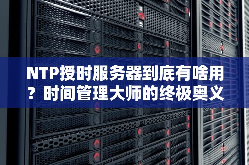 NTP授时服务器到底有啥用？时间管理大师的终极奥义！