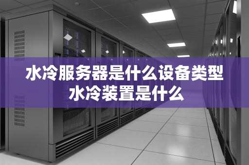 水冷服务器是什么设备类型 水冷装置是什么