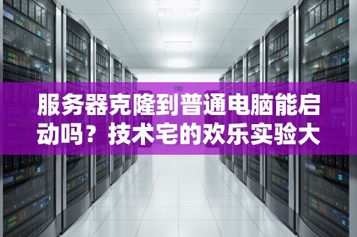 服务器克隆到普通电脑能启动吗？技术宅的欢乐实验大揭秘！