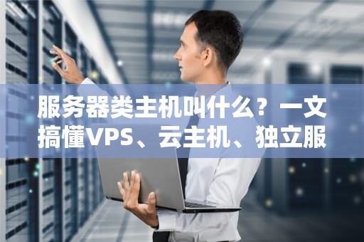 服务器类主机叫什么？一文搞懂VPS、云主机、独立服务器的区别与选择！