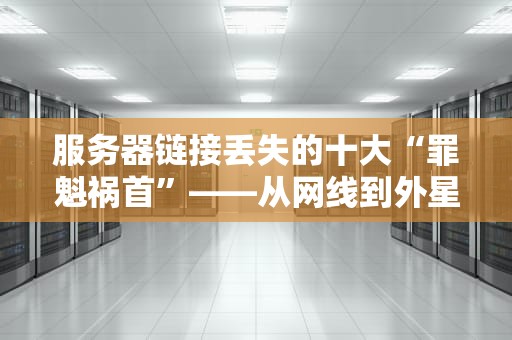 服务器链接丢失的十大“罪魁祸首”——从网线到外星人信号的全面排查指南！