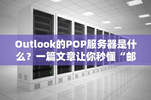 Outlook的POP服务器是什么？一篇文章让你秒懂“邮件搬运工”的日常！