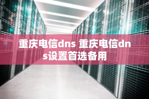 重庆电信dns 重庆电信dns设置首选备用