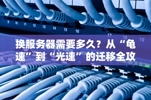 换服务器需要多久？从“龟速”到“光速”的迁移全攻略！