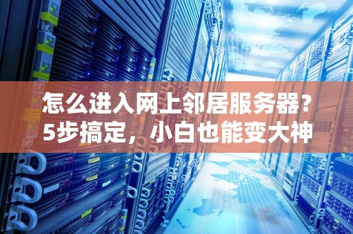 怎么进入网上邻居服务器？5步搞定，小白也能变大神！