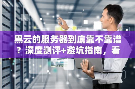 黑云的服务器到底靠不靠谱？深度测评+避坑指南，看完再下单！