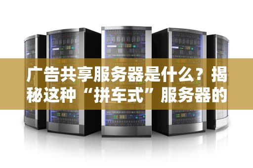广告共享服务器是什么？揭秘这种“拼车式”服务器的优缺点（附真实测评数据）