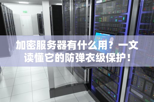 加密服务器有什么用？一文读懂它的防弹衣级保护！