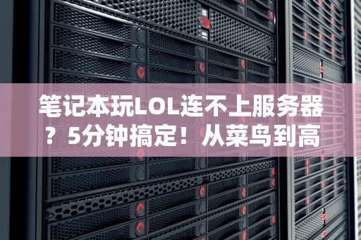笔记本玩LOL连不上服务器？5分钟搞定！从菜鸟到高手的排错指南
