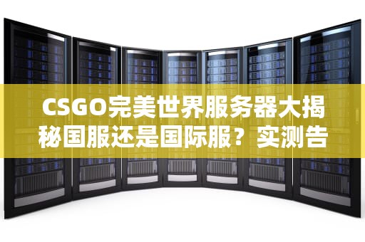 CSGO完美世界服务器大揭秘国服还是国际服？实测告诉你真相！